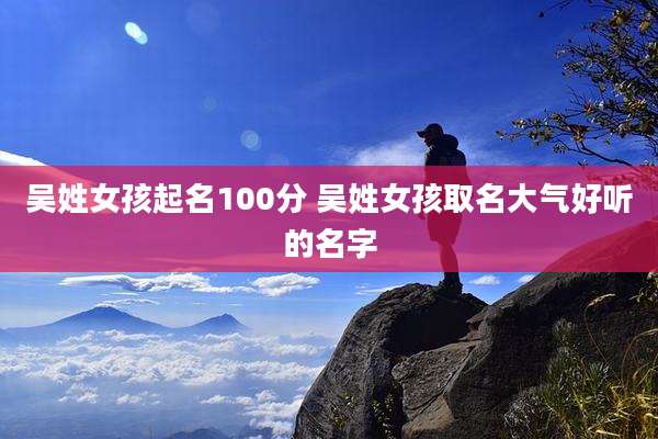 吴姓女孩起名100分 吴姓女孩取名大气好听的名字