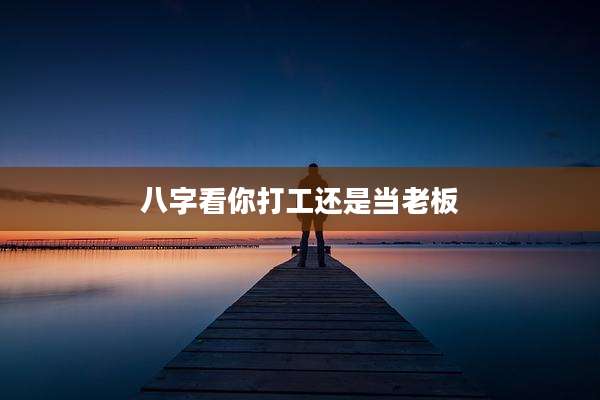 八字看你打工还是当老板