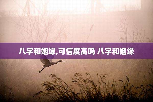 八字和姻缘,可信度高吗 八字和姻缘