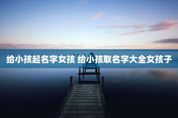给小孩起名字女孩 给小孩取名字大全女孩子