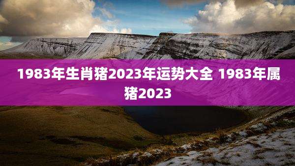 1983年生肖猪2023年运势大全 1983年属猪2023