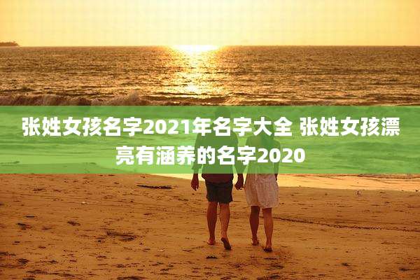 张姓女孩名字2021年名字大全 张姓女孩漂亮有涵养的名字2020