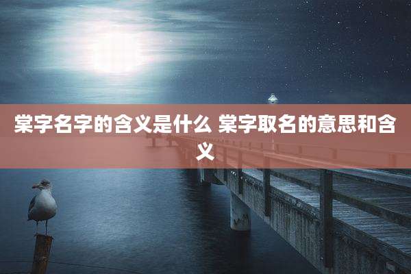 棠字名字的含义是什么 棠字取名的意思和含义