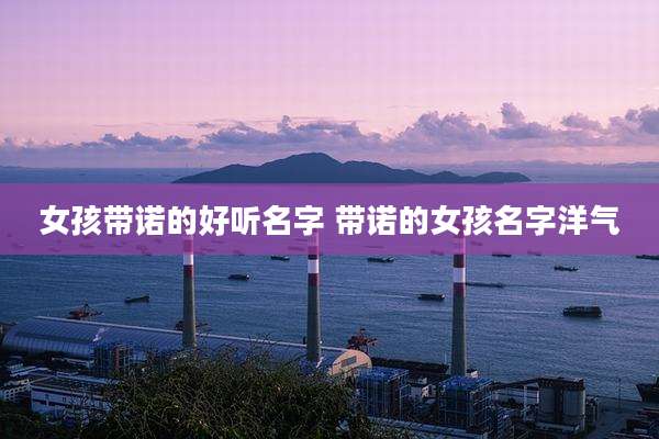 女孩带诺的好听名字 带诺的女孩名字洋气