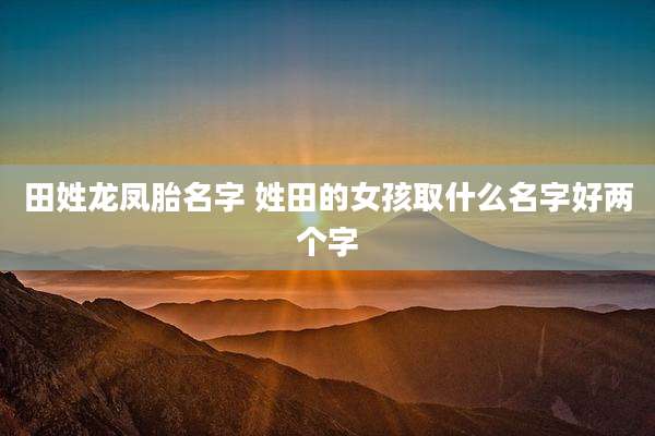 田姓龙凤胎名字 姓田的女孩取什么名字好两个字