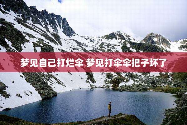 梦见自己打烂伞 梦见打伞伞把子坏了