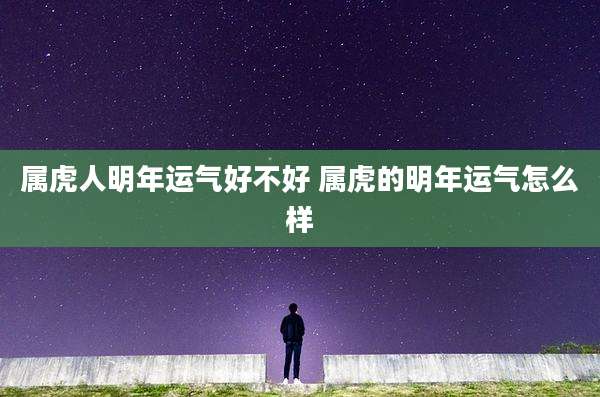 属虎人明年运气好不好 属虎的明年运气怎么样