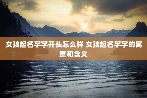 女孩起名宇字开头怎么样 女孩起名宇字的寓意和含义