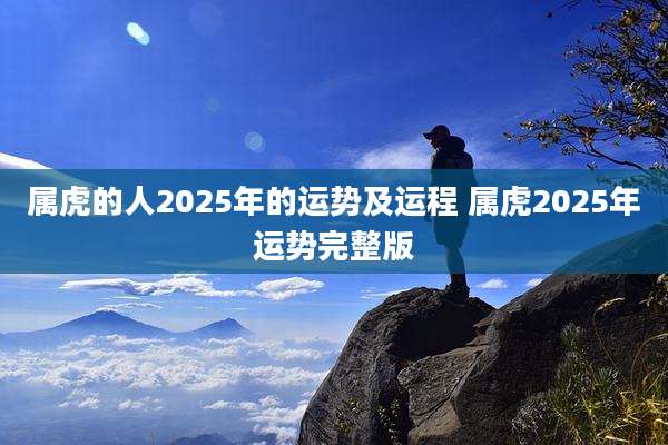 属虎的人2025年的运势及运程 属虎2025年运势完整版