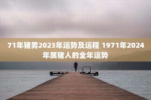 71年猪男2023年运势及运程 1971年2024年属猪人的全年运势