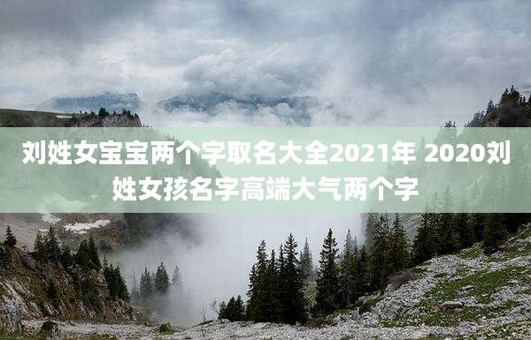 刘姓女宝宝两个字取名大全2021年 2020刘姓女孩名字高端大气两个字
