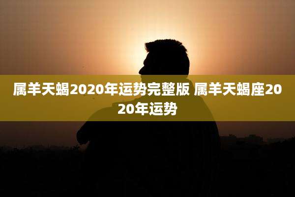 属羊天蝎2020年运势完整版 属羊天蝎座2020年运势