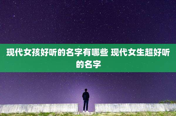 现代女孩好听的名字有哪些 现代女生超好听的名字