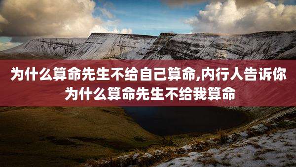 为什么算命先生不给自己算命,内行人告诉你 为什么算命先生不给我算命