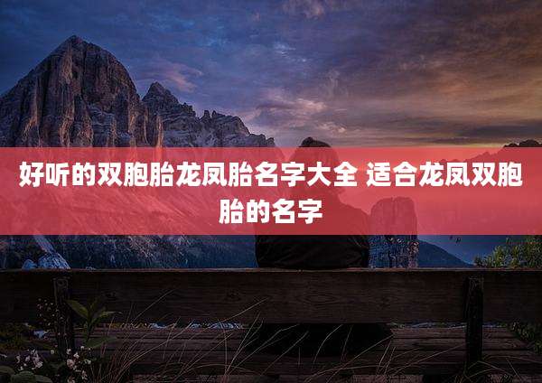 好听的双胞胎龙凤胎名字大全 适合龙凤双胞胎的名字