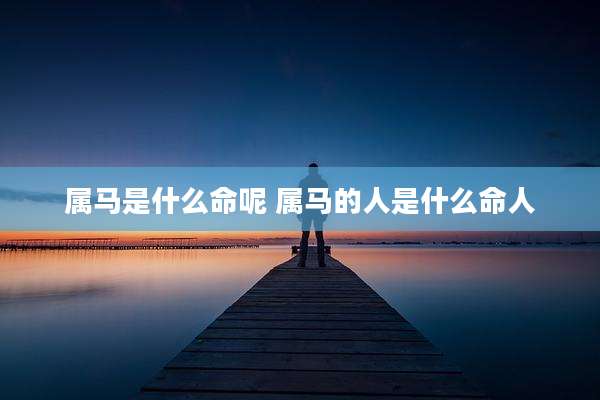 属马是什么命呢 属马的人是什么命人