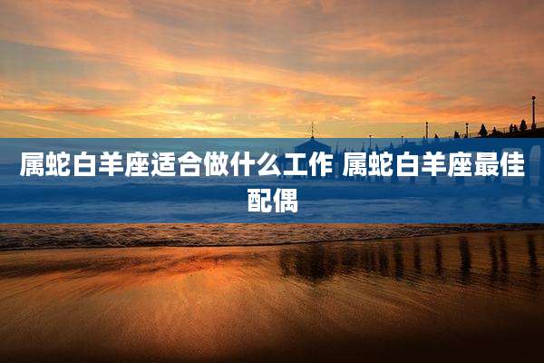 属蛇白羊座适合做什么工作 属蛇白羊座最佳配偶