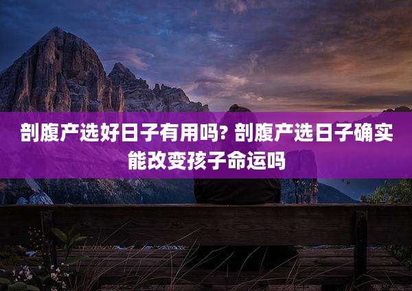 剖腹产选好日子有用吗? 剖腹产选日子确实能改变孩子命运吗