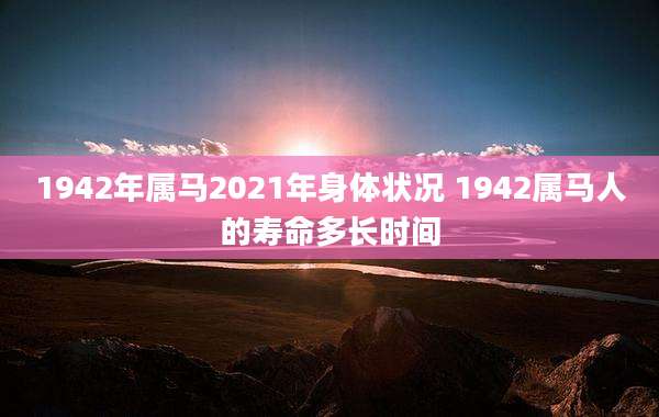 1942年属马2021年身体状况 1942属马人的寿命多长时间