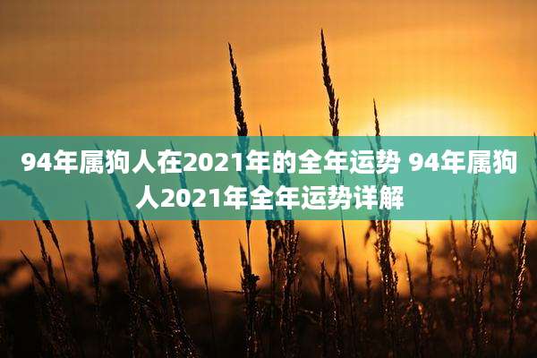 94年属狗人在2021年的全年运势 94年属狗人2021年全年运势详解