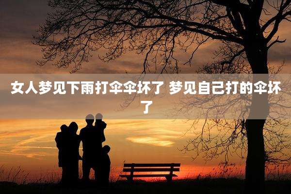 女人梦见下雨打伞伞坏了 梦见自己打的伞坏了