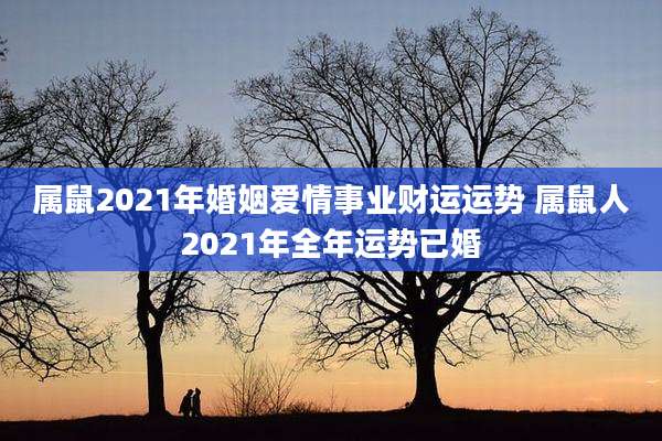 属鼠2021年婚姻爱情事业财运运势 属鼠人2021年全年运势已婚
