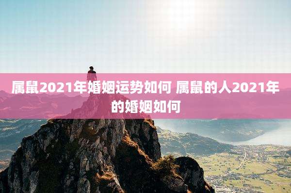 属鼠2021年婚姻运势如何 属鼠的人2021年的婚姻如何