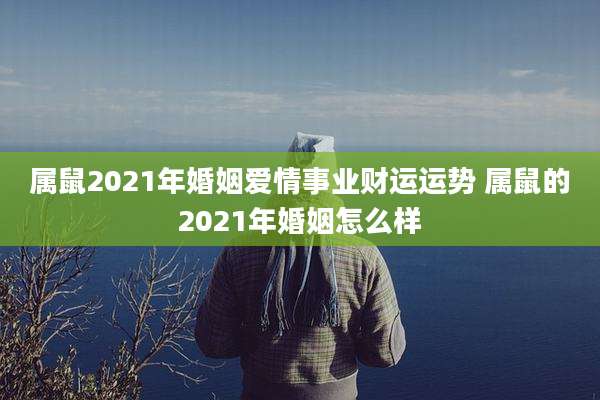 属鼠2021年婚姻爱情事业财运运势 属鼠的2021年婚姻怎么样