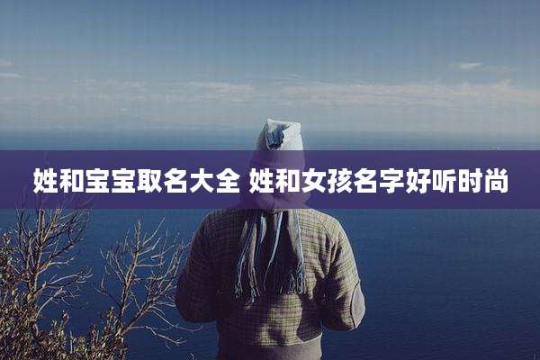 姓和宝宝取名大全 姓和女孩名字好听时尚