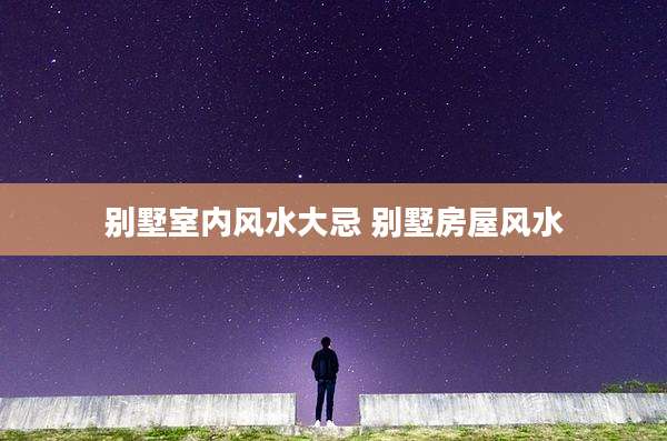 别墅室内风水大忌 别墅房屋风水