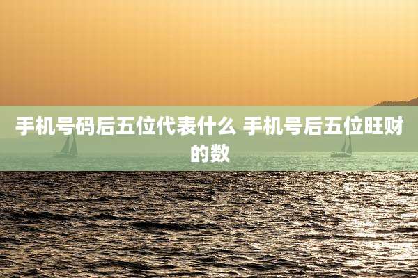 手机号码后五位代表什么 手机号后五位旺财的数