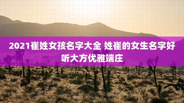 2021崔姓女孩名字大全 姓崔的女生名字好听大方优雅端庄