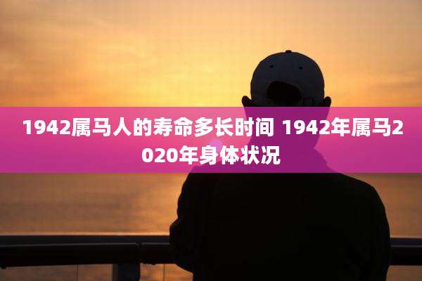 1942属马人的寿命多长时间 1942年属马2020年身体状况