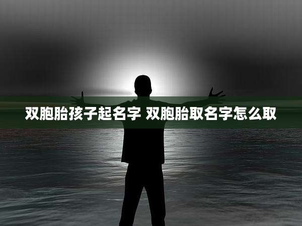 双胞胎孩子起名字 双胞胎取名字怎么取