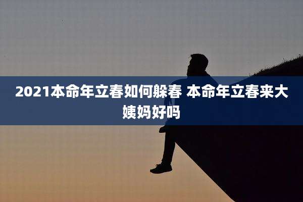 2021本命年立春如何躲春 本命年立春来大姨妈好吗
