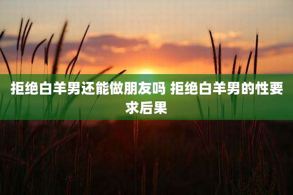 拒绝白羊男还能做朋友吗 拒绝白羊男的性要求后果