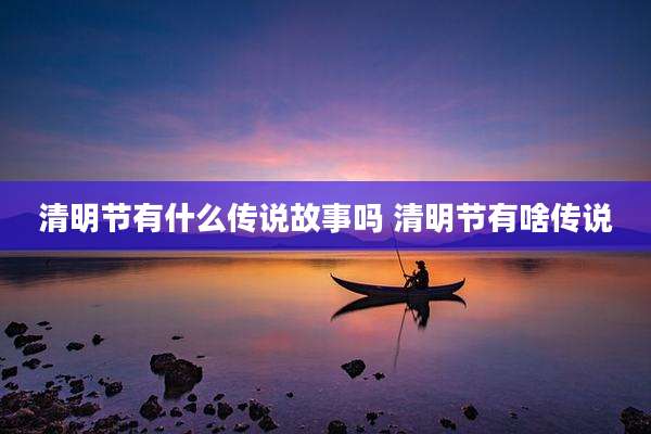 清明节有什么传说故事吗 清明节有啥传说