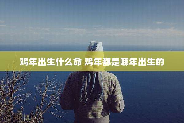 鸡年出生什么命 鸡年都是哪年出生的