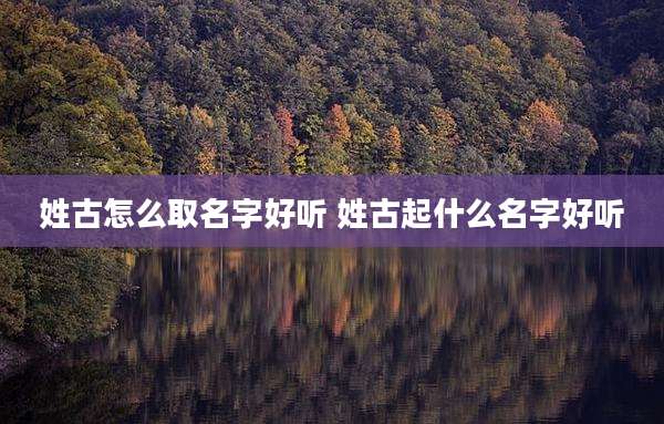 姓古怎么取名字好听 姓古起什么名字好听