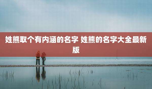 姓熊取个有内涵的名字 姓熊的名字大全最新版