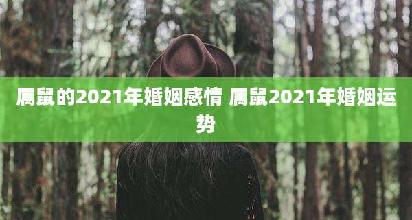 属鼠的2021年婚姻感情 属鼠2021年婚姻运势