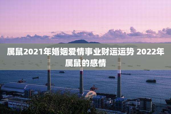 属鼠2021年婚姻爱情事业财运运势 2022年属鼠的感情