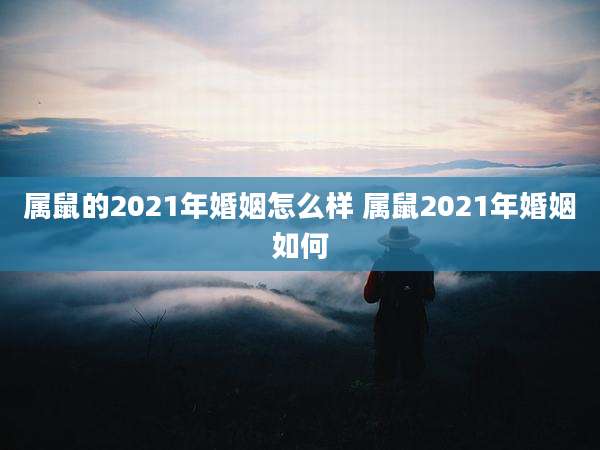 属鼠的2021年婚姻怎么样 属鼠2021年婚姻如何