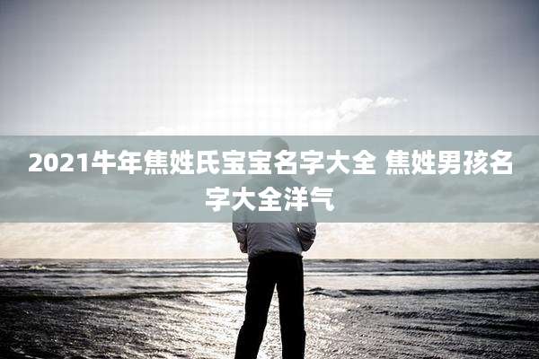 2021牛年焦姓氏宝宝名字大全 焦姓男孩名字大全洋气