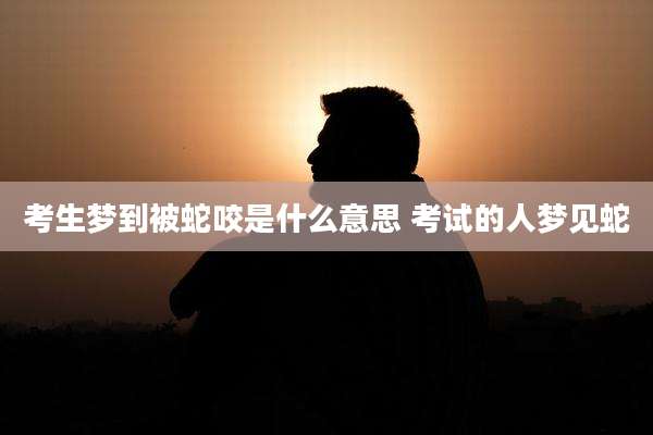 考生梦到被蛇咬是什么意思 考试的人梦见蛇