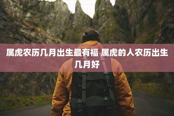 属虎农历几月出生最有福 属虎的人农历出生几月好