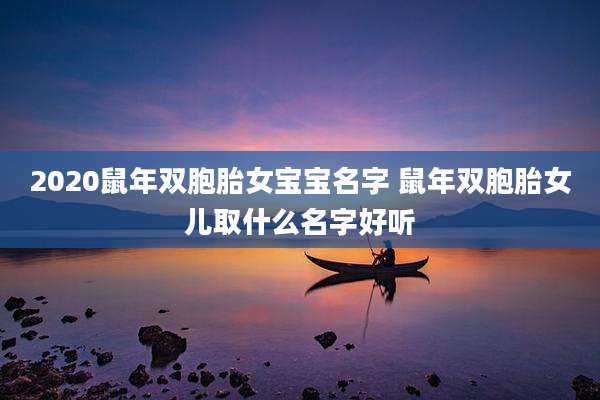 2020鼠年双胞胎女宝宝名字 鼠年双胞胎女儿取什么名字好听