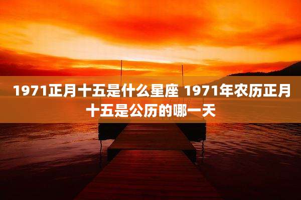1971正月十五是什么星座 1971年农历正月十五是公历的哪一天