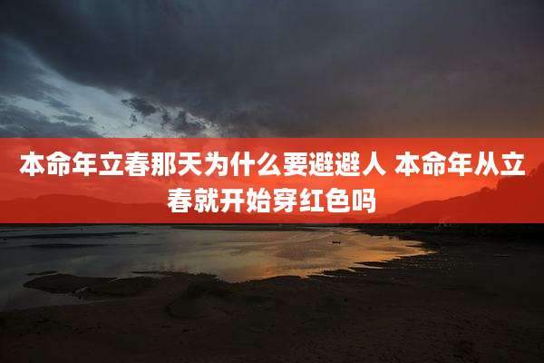 本命年立春那天为什么要避避人 本命年从立春就开始穿红色吗