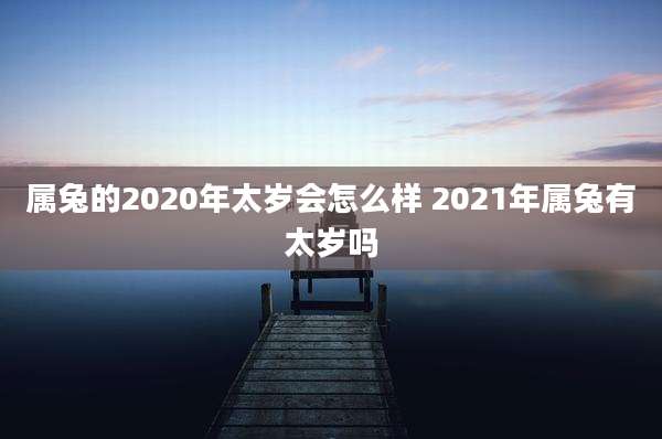 属兔的2020年太岁会怎么样 2021年属兔有太岁吗